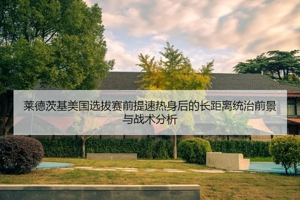 莱德茨基美国选拔赛前提速热身后的长距离统治前景与战术分析