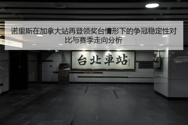 诺里斯在加拿大站再登领奖台情形下的争冠稳定性对比与赛季走向分析
