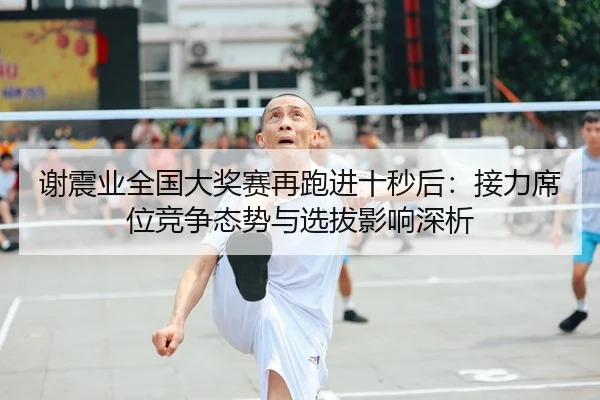 谢震业全国大奖赛再跑进十秒后：接力席位竞争态势与选拔影响深析